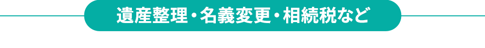 遺産整理・名義変更・相続税など