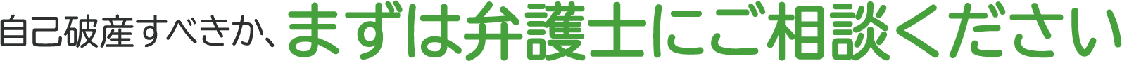 自己破産すべきか、まずは弁護士にご相談ください