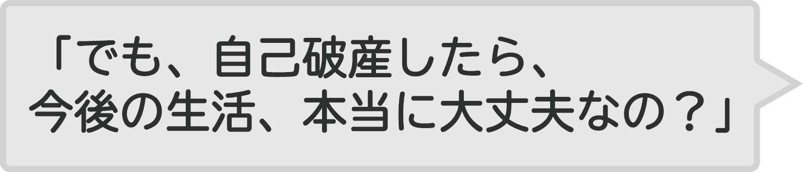 「でも、自己破産したら、今後の生活、本当に大丈夫なの？」