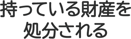 持っている財産を処分される