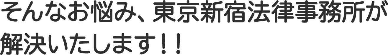 そんなお悩み、東京新宿法律事務所が解決いたします!!