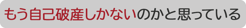 もう自己破産しかないのかと思っている