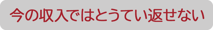 今の収入ではとうてい返せない