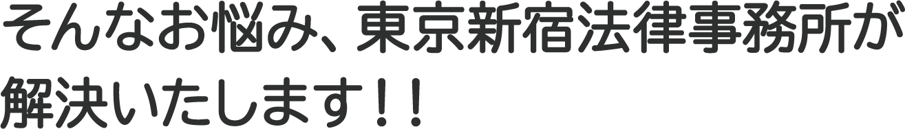 そんなお悩み、東京新宿法律事務所が解決いたします！！