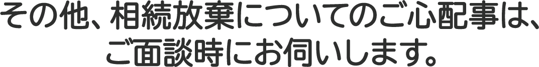 その他、相続放棄についての心配などがあれば、ご相談時にお話しします。