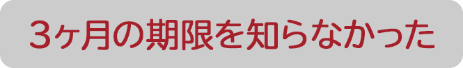 3ヶ月の期限を知らなかった