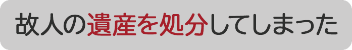 故人の遺産を処分してしまった