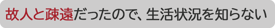 故人と疎遠だったので、生活状況を知らない