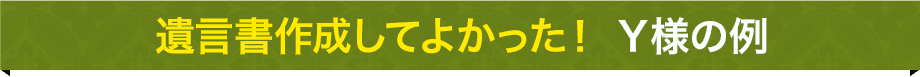 遺言書作成してよかった！Y様の例