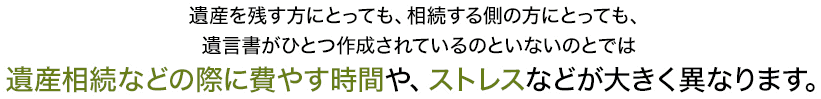 遺産を残す方にとっても、相続する側の方にとっても、遺言書がひとつ作成されているのといないのとでは遺産相続などの際に費やす時間や、ストレスなどが大きく異なります。