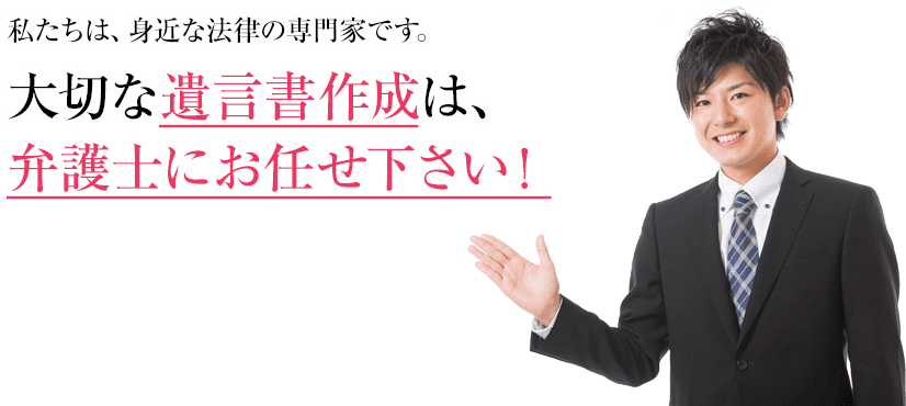 私たちは、身近な法律の専門家です。大切な遺言書作成は、弁護士にお任せ下さい！