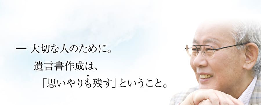 大切な人のために。遺言書作成は、「思いやりも残す」ということ。