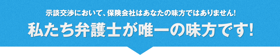 示談交渉において、保険会社はあなたの味方ではありません！私たち弁護士が唯一の味方です！