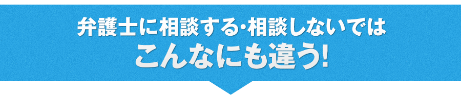 弁護士に相談する・相談しないではこんなにも違う！