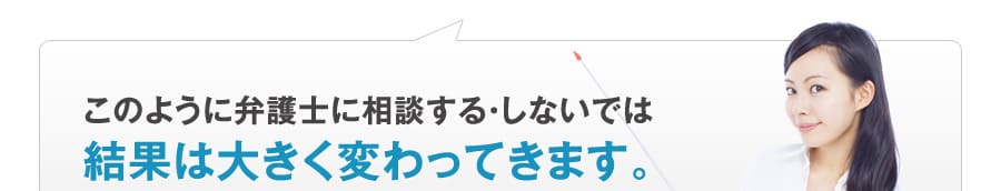 このように弁護士に相談する・しないでは
結果は大きく変わってきます。