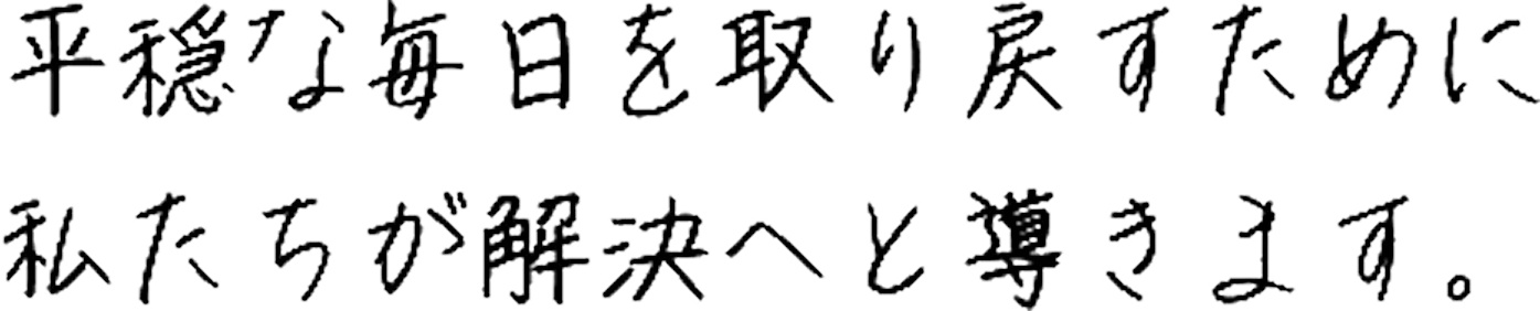 平穏な毎日を取り戻すために私たちが解決へと導きます。