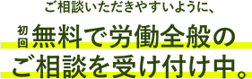 ご相談しやすいように初回無料で労働全般のご相談を受け付け中。