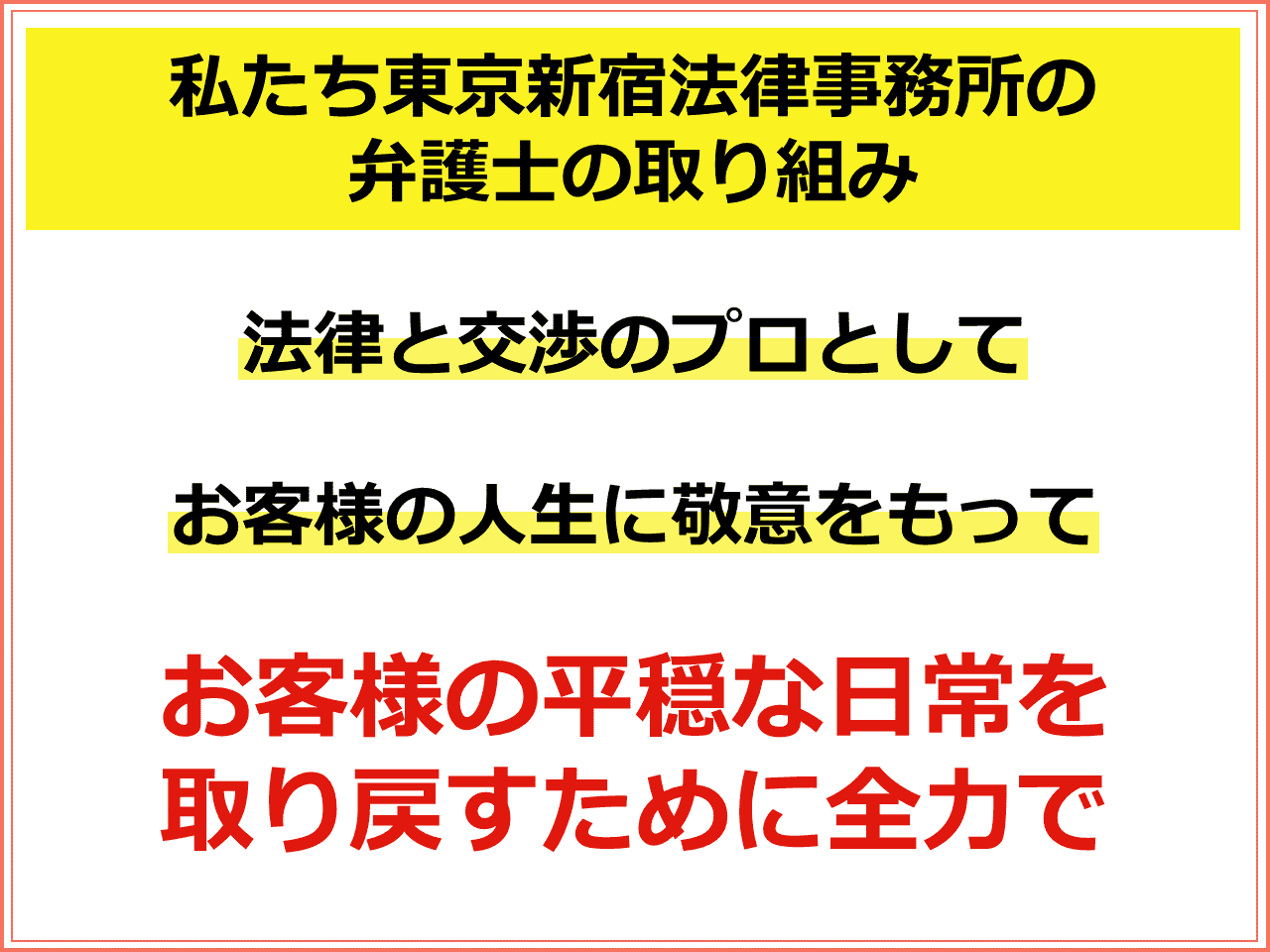 私たち東京新宿法律事務所の弁護士の取り組み：法律と交渉のプロとして、お客様の人生に敬意をもち、お客様の平穏な日常を 取り戻すために全力で相続問題に取り組みます。