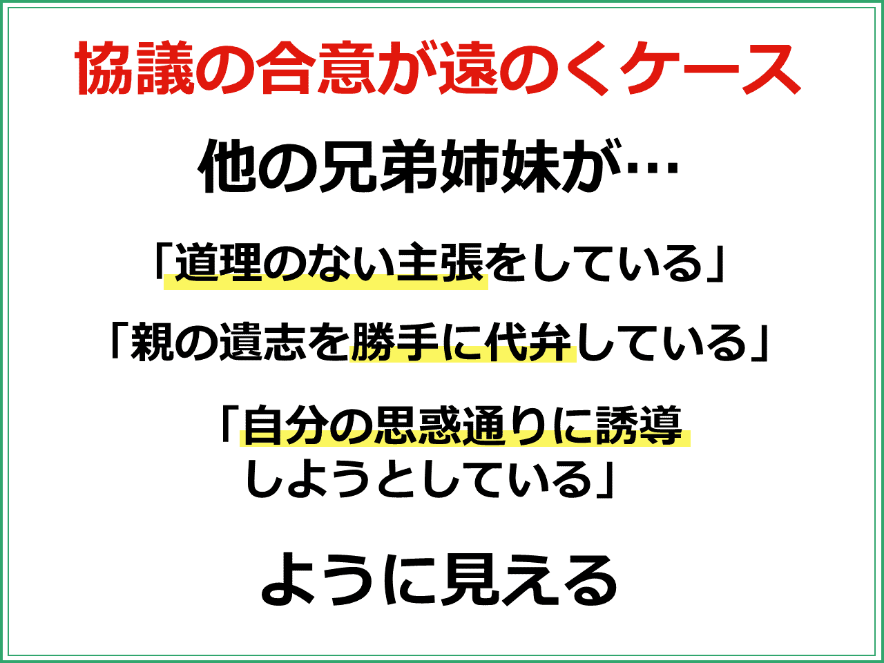 協議の合意が遠のくケース：他の兄弟姉妹が「道理のない主張をしている」「親の遺志を勝手に代弁している」「自分の思惑通りに誘導 しようとしている」ように見える場合