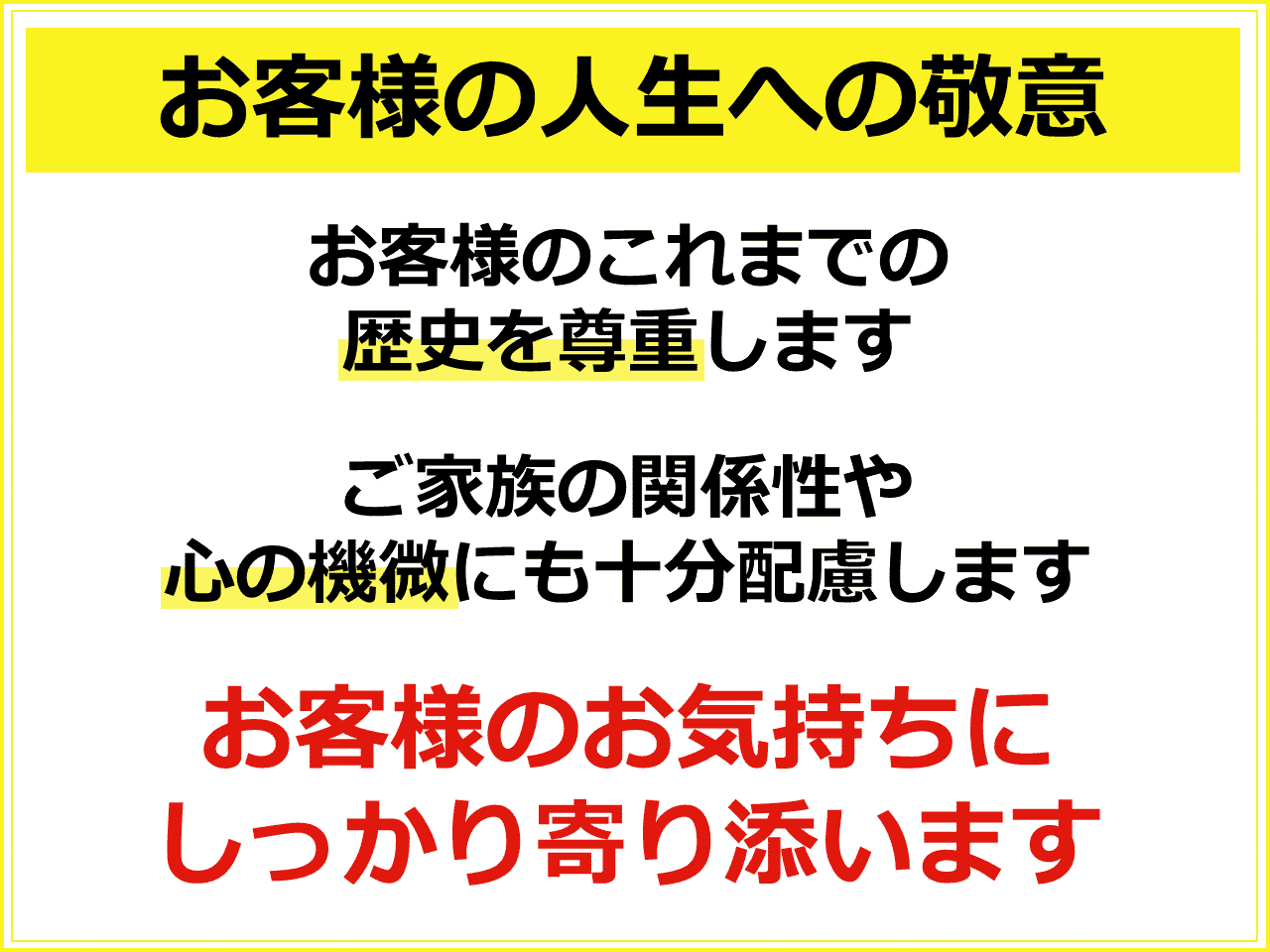 お客様の人生への敬意：お客様のこれまでの歴史を尊重します。ご家族の関係性や心の機微にも十分配慮します。お客様のお気持ちにしっかり寄り添います。