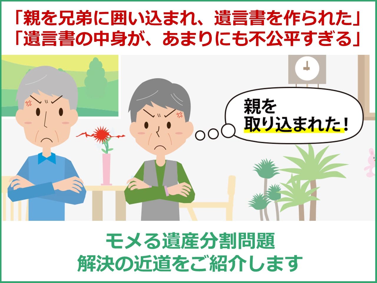 「親を兄弟に囲い込まれ、遺言書を作られた」「遺言書の中身が、あまりにも不公平すぎる」モメる遺産分割問題　解決の近道をご紹介します