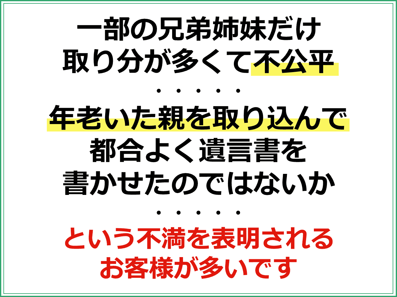 一部の兄弟姉妹だけ取り分が多くて不公平　年老いた親を取り込んで都合よく遺言書を書かせたのではないか　という不満を表明されるお客様が多いです