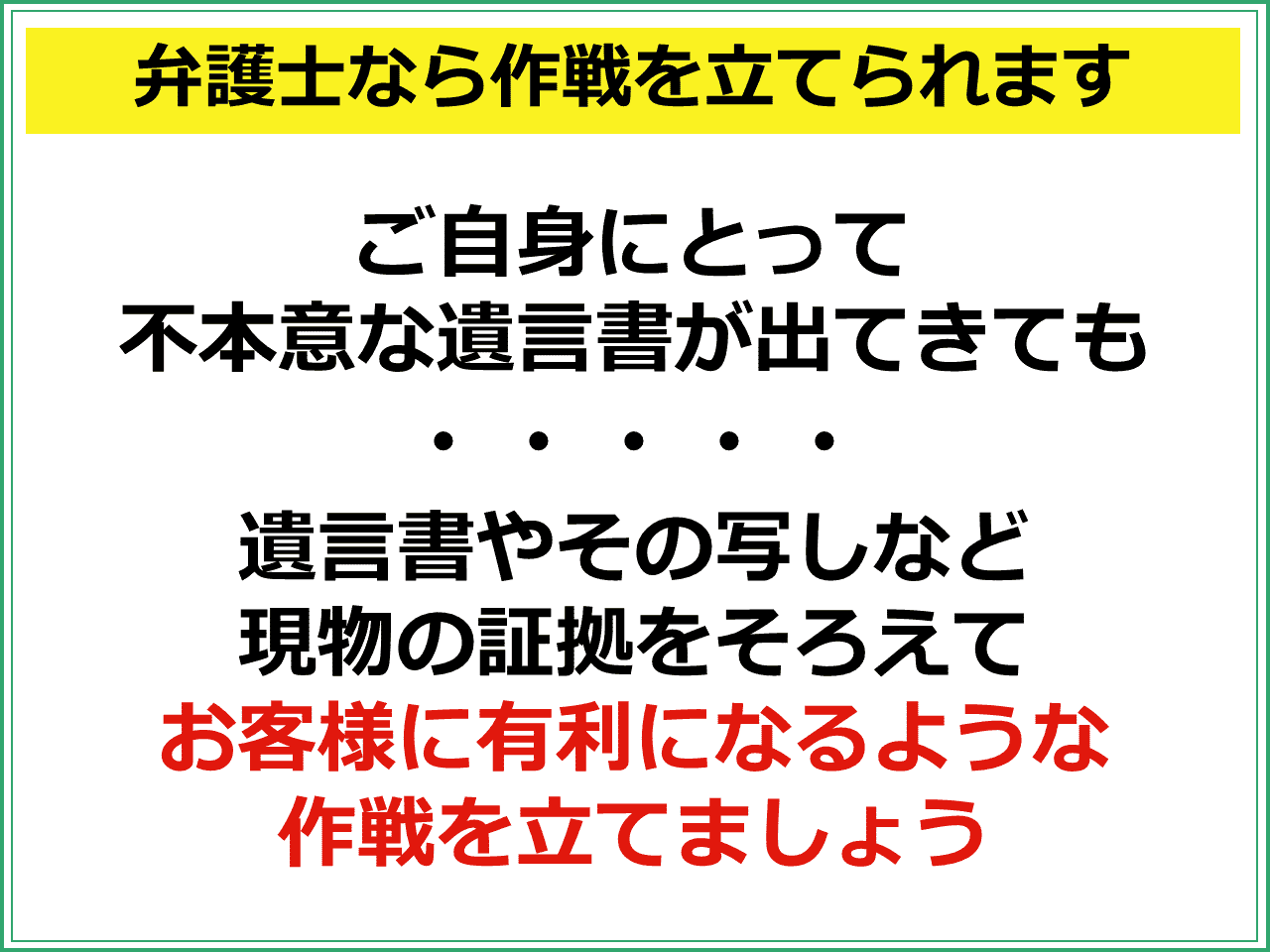 弁護士なら作戦を立てられます　ご自身にとって不本意な遺言書が出てきても　遺言書はその写しなど現物の証拠をそろえてお客様に有利になるような作戦を立てましょう