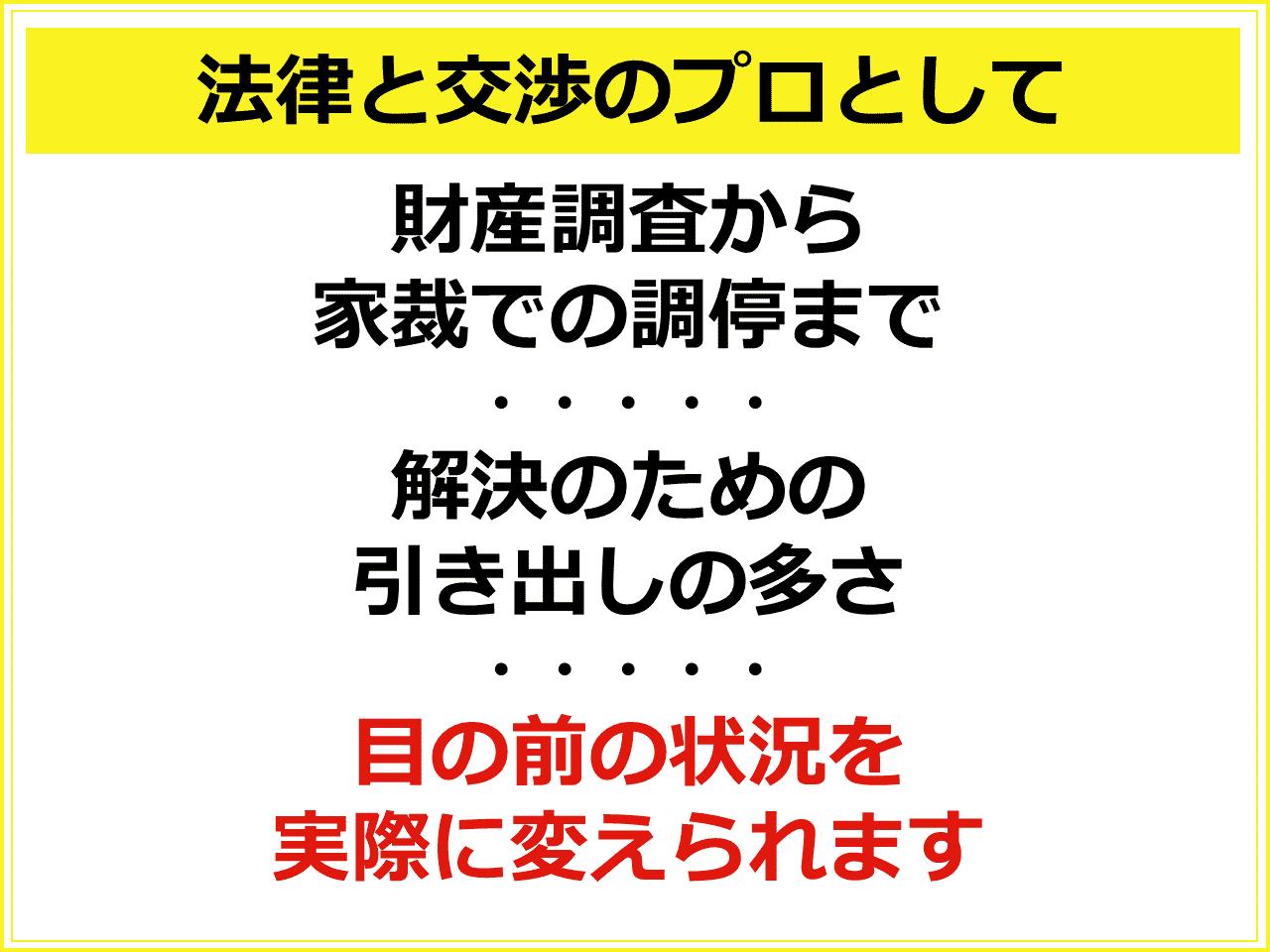 法律と交渉のプロとして　財産調査から家裁での調停まで　解決のための引き出しの大きさ　目の前の状況を実際に変えられます