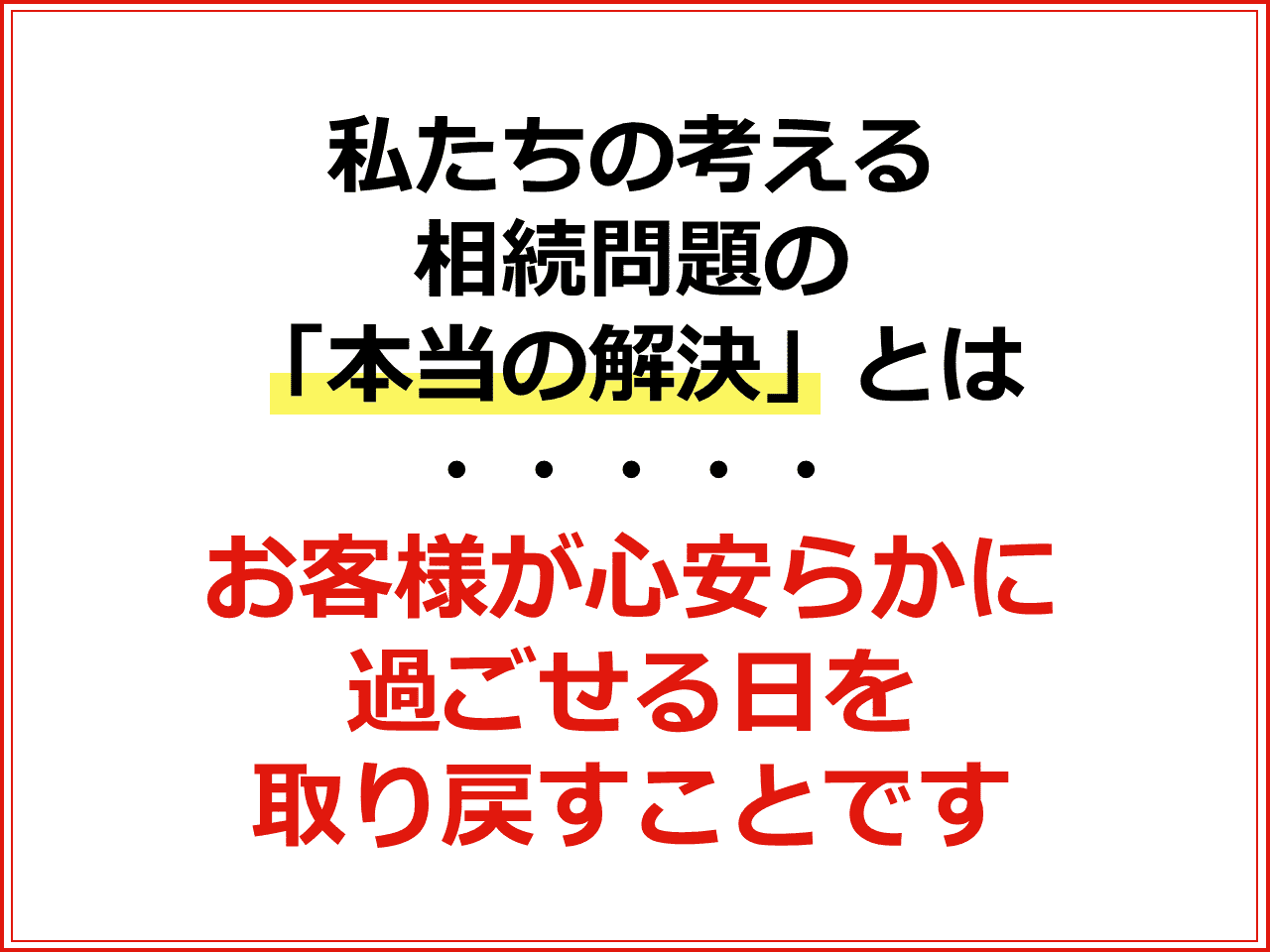 私たちの考える相続問題の「本当の解決」とはお客様が心安らかに過ごせる日を取り戻すことです