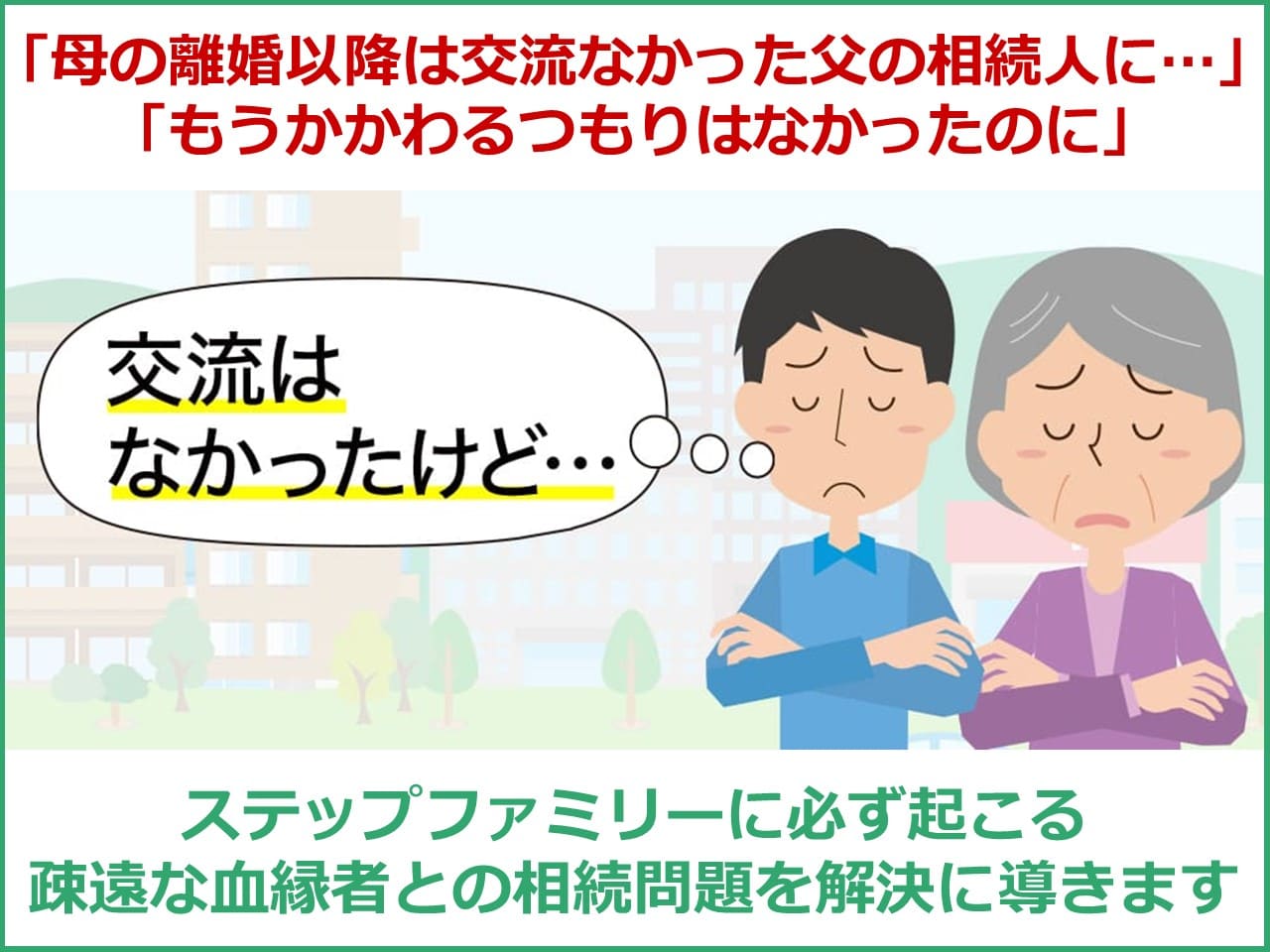 「母の離婚以降は交流なかった父の相続人に」「もうかかわるつもりはなかったのに」ステップファミリーに必ず起こる疎遠な血縁者との相続問題を解決に導きます。