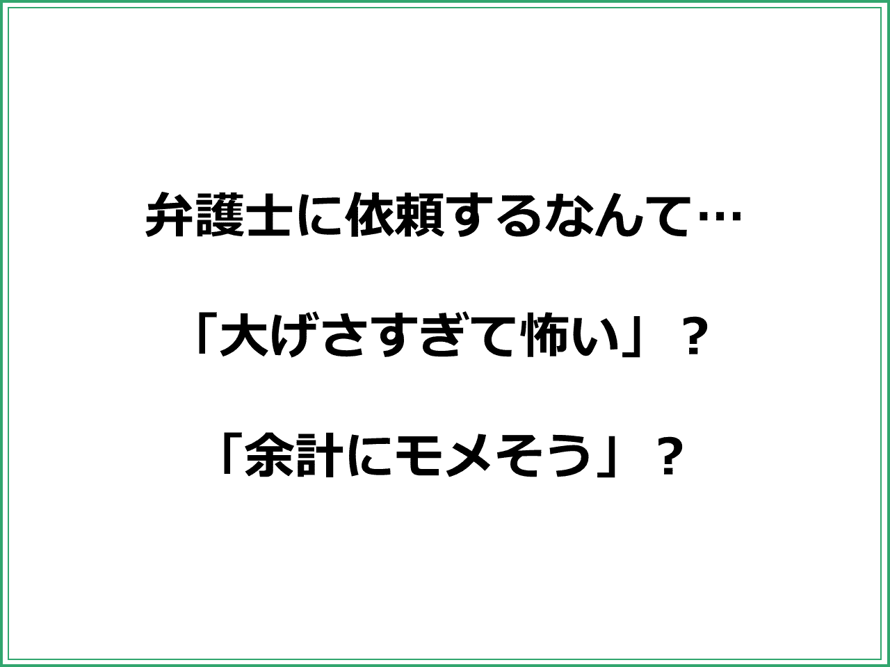 弁護士に依頼するなんて…  「大げさすぎて怖い」？  「余計にモメそう」？