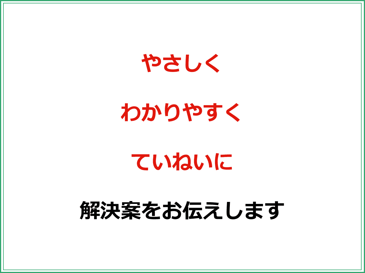 やさしく  わかりやすく  ていねいに  解決案をお伝えします