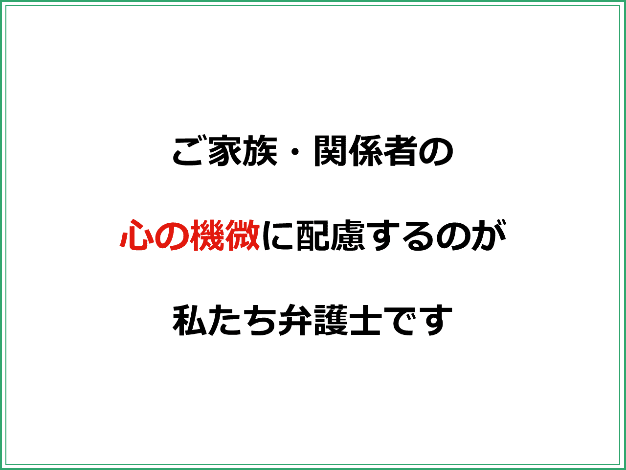 ご家族・関係者の  心の機微に配慮するのが  私たち弁護士です