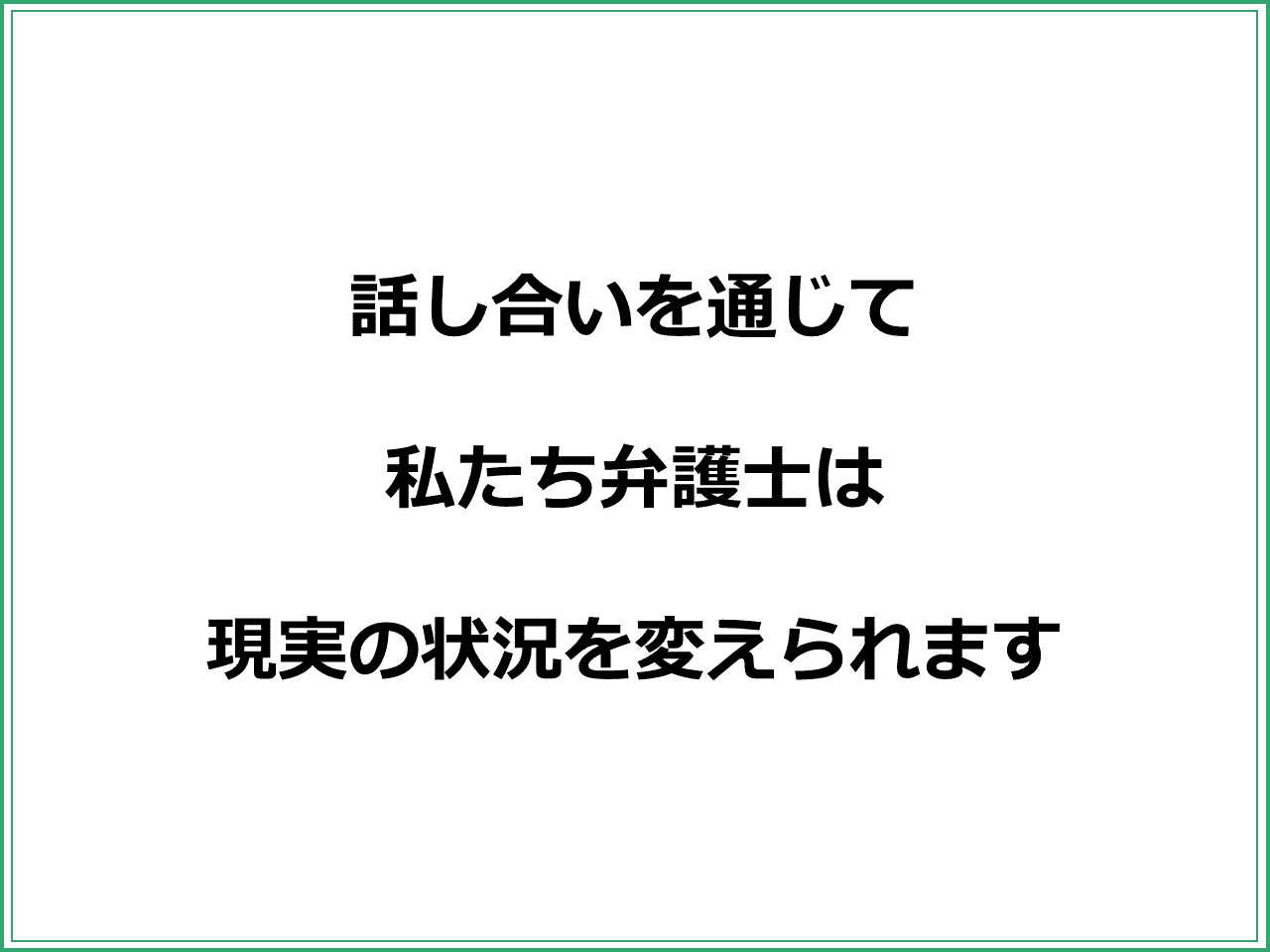 話し合いを通じて  私たち弁護士は  現実の状況を変えられます