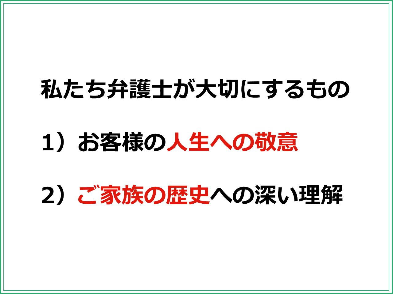 私たち弁護士が大切にするもの 1）お客様の人生への敬意 2）ご家族の歴史への深い理解