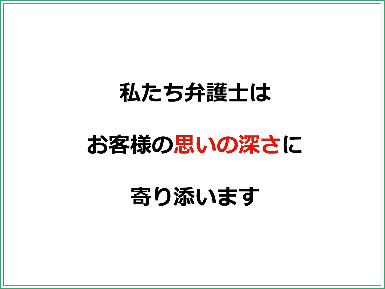 私たち弁護士は  お客様の思いの深さに  寄り添います