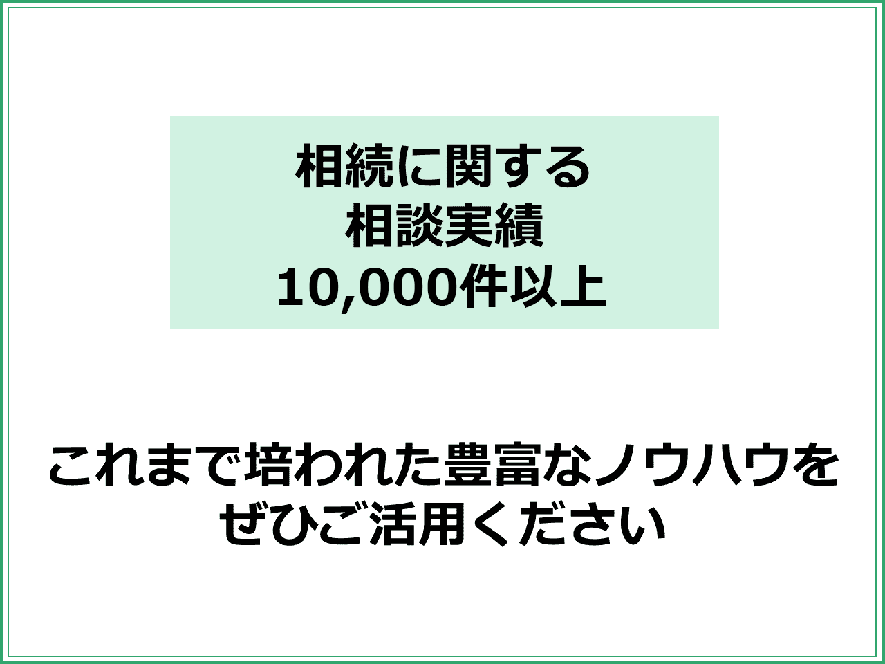 相続に関する 相談実績 10,000件以上　これまで培われた豊富なノウハウを ぜひご活用ください